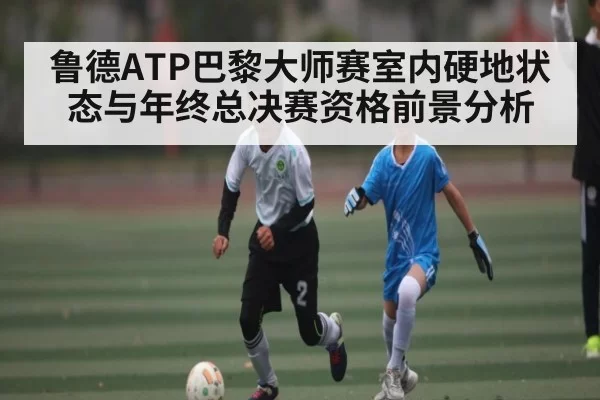 鲁德ATP巴黎大师赛室内硬地状态与年终总决赛资格前景分析